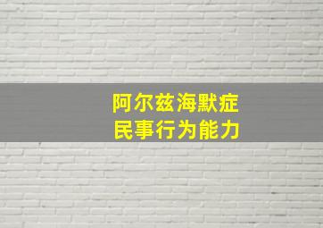 阿尔兹海默症 民事行为能力